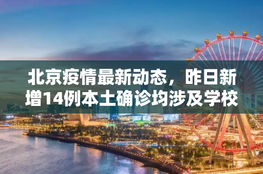 北京疫情最新动态，昨日新增14例本土确诊均涉及学校,北京昨增14例本土确诊：均涉学校