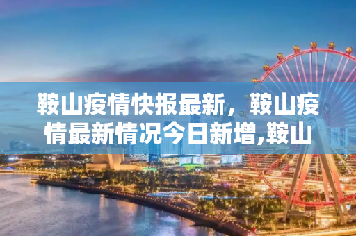 鞍山疫情快报最新，鞍山疫情最新情况今日新增,鞍山疫情快报最新:鞍山疫情最新情况今日新增