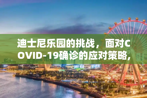 迪士尼乐园的挑战，面对COVID-19确诊的应对策略,迪士尼确诊