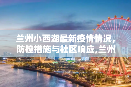 兰州小西湖最新疫情情况，防控措施与社区响应,兰州小西湖最新疫情情况