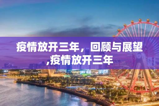 疫情放开三年，回顾与展望,疫情放开三年