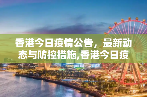 香港今日疫情公告，最新动态与防控措施,香港今日疫情公告