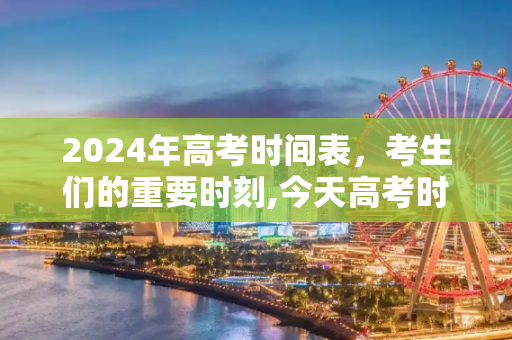 2024年高考时间表，考生们的重要时刻,今天高考时间表