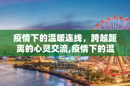 疫情下的温暖连线，跨越距离的心灵交流,疫情下的温暖连线