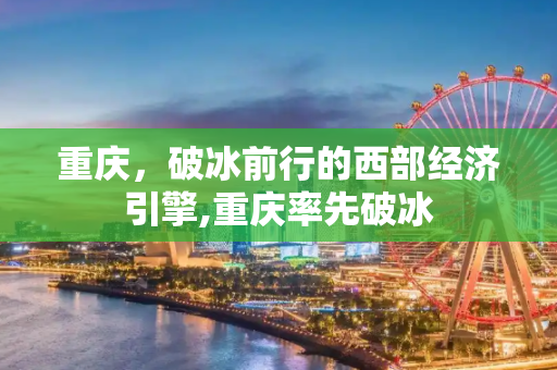 重庆，破冰前行的西部经济引擎,重庆率先破冰