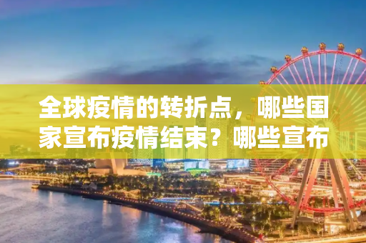 全球疫情的转折点，哪些国家宣布疫情结束？哪些宣布疫情结束