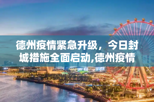 德州疫情紧急升级，今日封城措施全面启动,德州疫情最新消息今天封城了