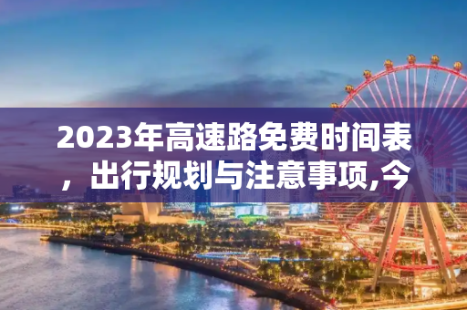 2023年高速路免费时间表，出行规划与注意事项,今年高速路免费时间表2023