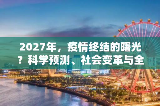 2027年，疫情终结的曙光？科学预测、社会变革与全球合作的新篇章,2027年疫情能否终结？科学预测、社会变革与全球合作的新篇章