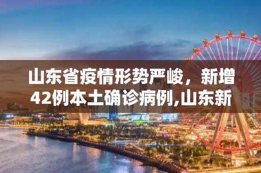 山东省疫情形势严峻，新增42例本土确诊病例,山东新增42例本土确诊病例