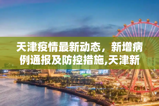 天津疫情最新动态，新增病例通报及防控措施,天津新增疫情最新通报