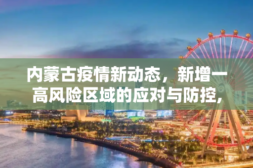 内蒙古疫情新动态，新增一高风险区域的应对与防控,内蒙古新增一高风险