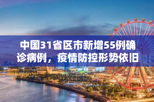 中国31省区市新增55例确诊病例，疫情防控形势依旧严峻,31省区市新增55例确诊病例