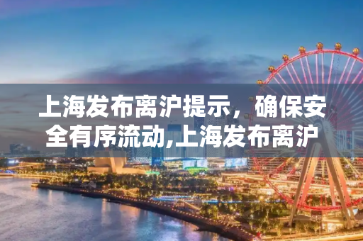 上海发布离沪提示，确保安全有序流动,上海发布离沪提示