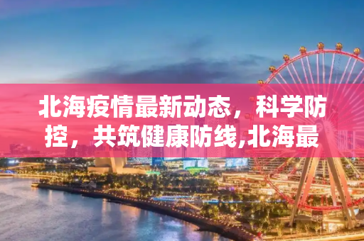 北海疫情最新动态，科学防控，共筑健康防线,北海最新瘦疫情