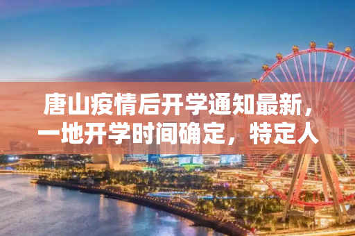 唐山疫情后开学通知最新，一地开学时间确定，特定人员暂不返校报到,唐山疫情后开学通知最新:唐山一地开学时间定了!这些人员暂不返校报到!