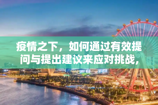 疫情之下，如何通过有效提问与提出建议来应对挑战,疫情之下如何有效提问与提出建议？