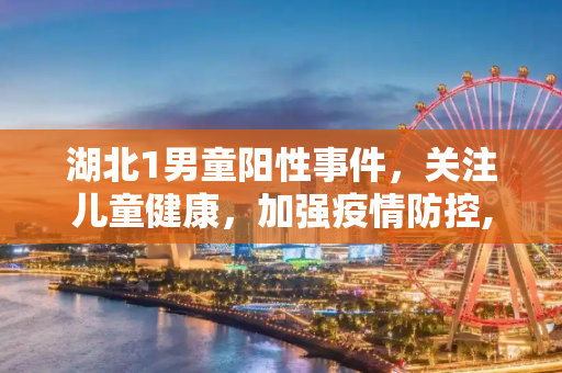 湖北1男童阳性事件，关注儿童健康，加强疫情防控,湖北1男童阳性