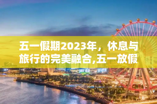 五一假期2023年，休息与旅行的完美融合,五一放假2023年放假时间