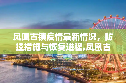 凤凰古镇疫情最新情况，防控措施与恢复进程,凤凰古镇疫情最新情况
