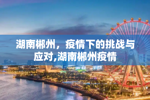 湖南郴州，疫情下的挑战与应对,湖南郴州疫情