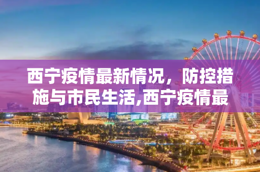 西宁疫情最新情况，防控措施与市民生活,西宁疫情最新情况