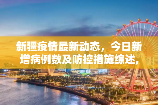 新疆疫情最新动态，今日新增病例数及防控措施综述,新疆疫情最新消息新增:新疆疫情情况最新今天
