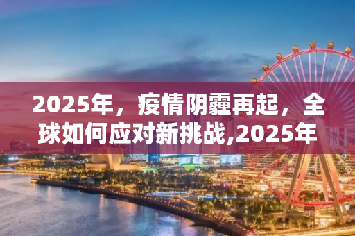 2025年，疫情阴霾再起，全球如何应对新挑战,2025年疫情阴霾再起