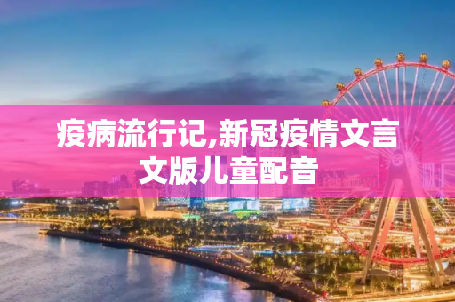 疫病流行记,新冠疫情文言文版儿童配音