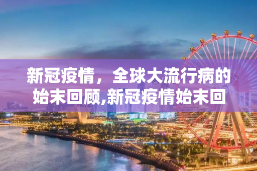 新冠疫情，全球大流行病的始末回顾,新冠疫情始末回顾