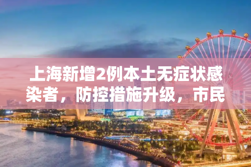 上海新增2例本土无症状感染者，防控措施升级，市民生活影响几何？上海新增2例本土无症状感染者
