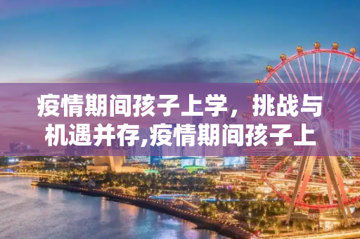 疫情期间孩子上学，挑战与机遇并存,疫情期间孩子上学