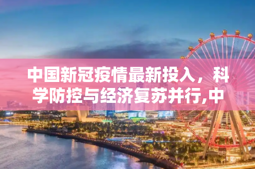 中国新冠疫情最新投入，科学防控与经济复苏并行,中国新冠疫情最新投入