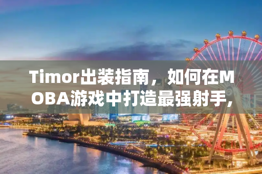 Timor出装指南，如何在MOBA游戏中打造最强射手,timor出装