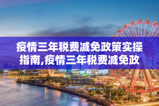 疫情三年税费减免政策实操指南,疫情三年税费减免政策实操指南