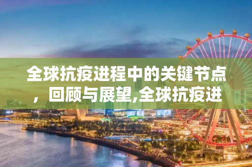 全球抗疫进程中的关键节点，回顾与展望,全球抗疫进程中的关键节点