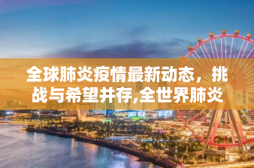 全球肺炎疫情最新动态，挑战与希望并存,全世界肺炎最新消息