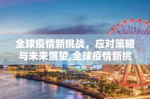 全球疫情新挑战，应对策略与未来展望,全球疫情新挑战