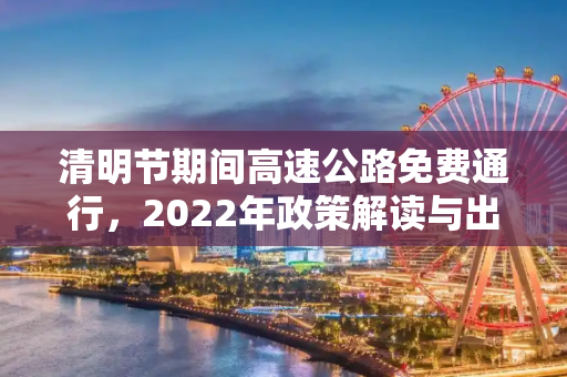 清明节期间高速公路免费通行，2022年政策解读与出行指南,清明节高速公路免费通行时间2022
