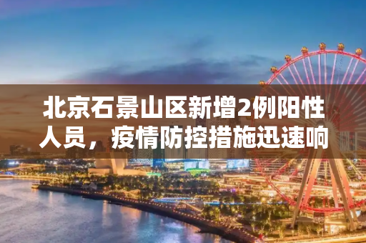 北京石景山区新增2例阳性人员，疫情防控措施迅速响应,北京石景山新增2例阳性人员