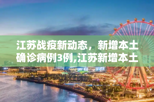 江苏战疫新动态，新增本土确诊病例3例,江苏新增本土确诊病例3例