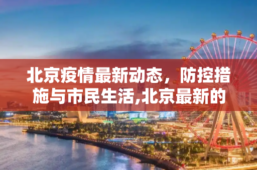 北京疫情最新动态，防控措施与市民生活,北京最新的疫情情况
