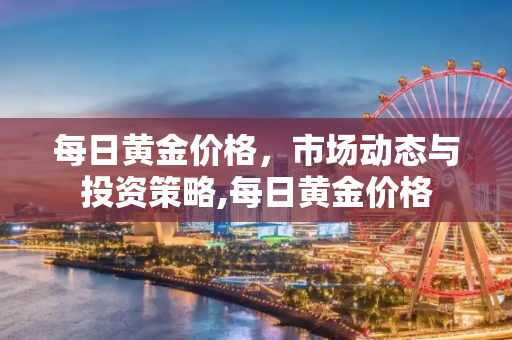 每日黄金价格，市场动态与投资策略,每日黄金价格