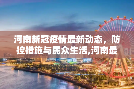 河南新冠疫情最新动态，防控措施与民众生活,河南最新新冠疫情信息