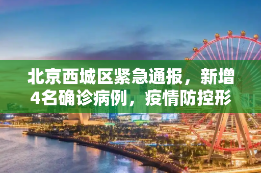 北京西城区紧急通报，新增4名确诊病例，疫情防控形势严峻,北京西城区新增4名确诊病例