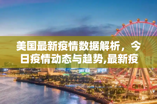 美国最新疫情数据解析，今日疫情动态与趋势,最新疫情数据美国今天
