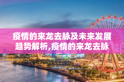 疫情的来龙去脉及未来发展趋势解析,疫情的来龙去脉及未来发展趋势解析