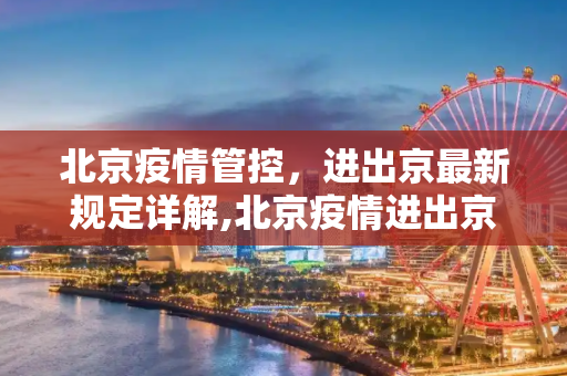 北京疫情管控，进出京最新规定详解,北京疫情进出京最新规定