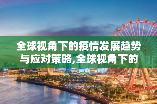 全球视角下的疫情发展趋势与应对策略,全球视角下的疫情发展趋势与应对策略