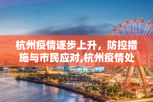 杭州疫情逐步上升，防控措施与市民应对,杭州疫情处于逐步上升态势